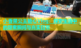 小香菜公主糖心Vlog：探索生活中的甜蜜瞬间与真实日常