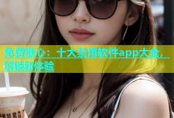免费糖心：十大禁用软件app大全，解锁新体验