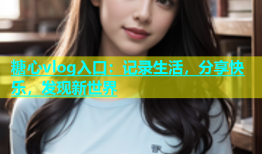 糖心vlog入口：记录生活，分享快乐，发现新世界