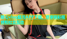 糖心vlog超污APP下载，尽享精彩视频和社交互动
