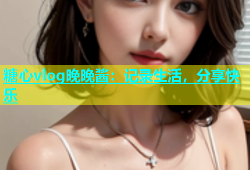 糖心vlog晚晚酱：记录生活，分享快乐