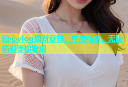 糖心vlog最新章节：午夜畅享，无限精彩等你发现