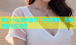 糖心vlog最新章节：午夜畅享，无限精彩等你发现