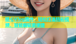 糖心Vlog插件：轻松打造精彩视频，智能编辑更便捷