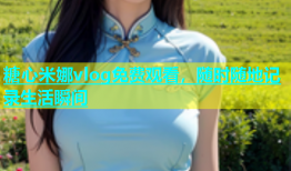 糖心米娜vlog免费观看，随时随地记录生活瞬间