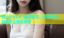 糖心VLOG：剧综影院，高清秒更，你的掌上娱乐神器
