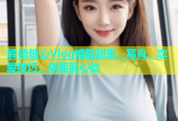 解锁糖心Vlog婚前甜蜜：写真、恋爱技巧，零距离心动