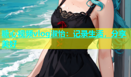 糖心视频vlog淑怡：记录生活，分享美好
