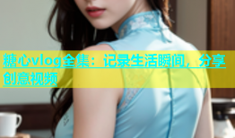 糖心vlog全集：记录生活瞬间，分享创意视频