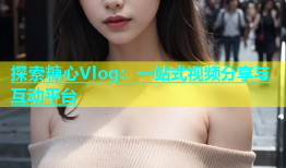探索糖心Vlog：一站式视频分享与互动平台