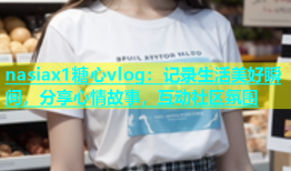 nasiax1糖心vlog：记录生活美好瞬间，分享心情故事，互动社区氛围