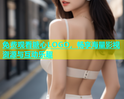 免费观看糖心LOGO，畅享海量影视资源与互动乐趣