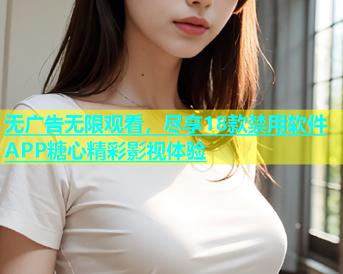 无广告无限观看，尽享18款禁用软件APP糖心精彩影视体验