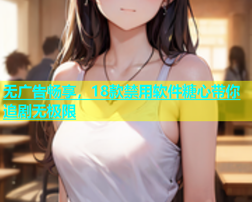 无广告畅享，18款禁用软件糖心带你追剧无极限