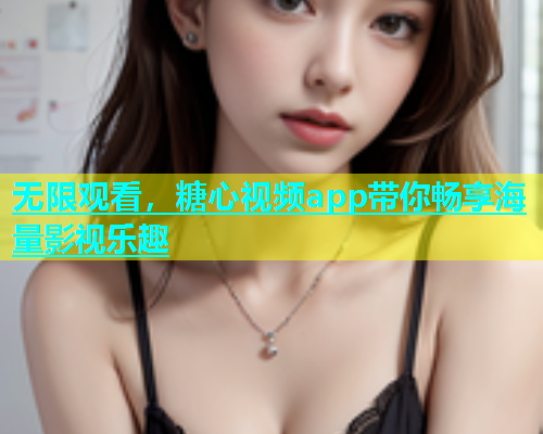 无限观看，糖心视频app带你畅享海量影视乐趣