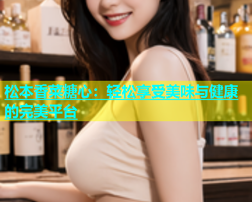 松本香菜糖心：轻松享受美味与健康的完美平台