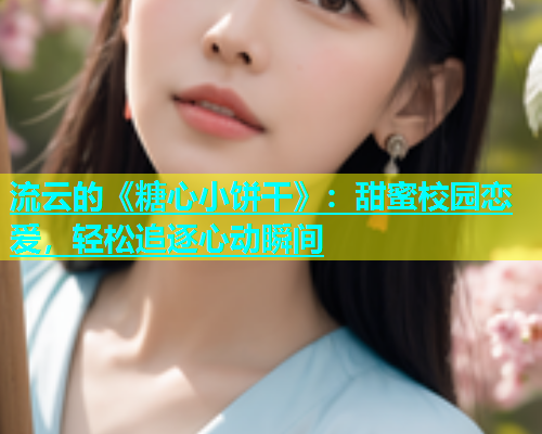 流云的《糖心小饼干》：甜蜜校园恋爱，轻松追逐心动瞬间