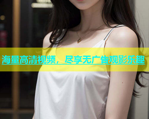 海量高清视频，尽享无广告观影乐趣