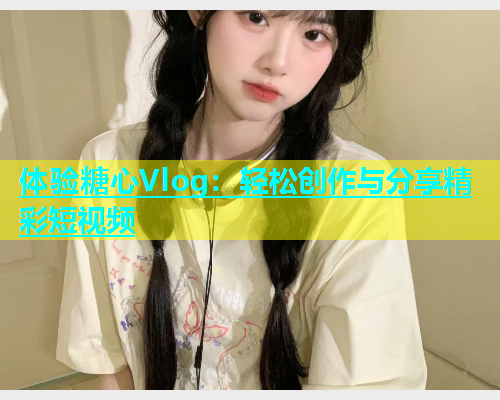 体验糖心Vlog：轻松创作与分享精彩短视频