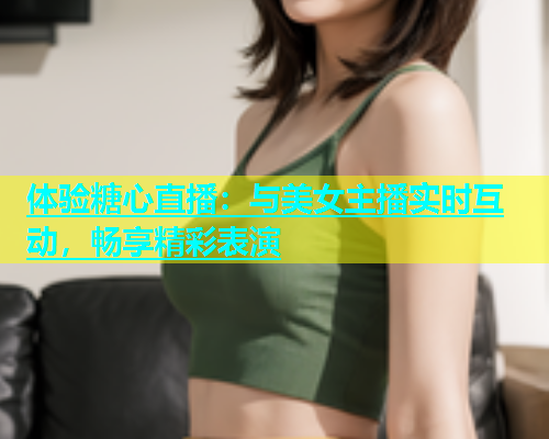 体验糖心直播：与美女主播实时互动，畅享精彩表演