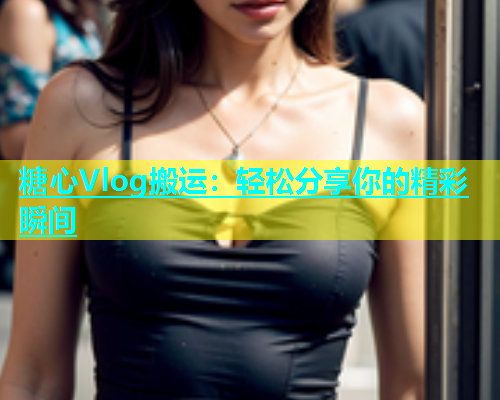 糖心Vlog搬运：轻松分享你的精彩瞬间