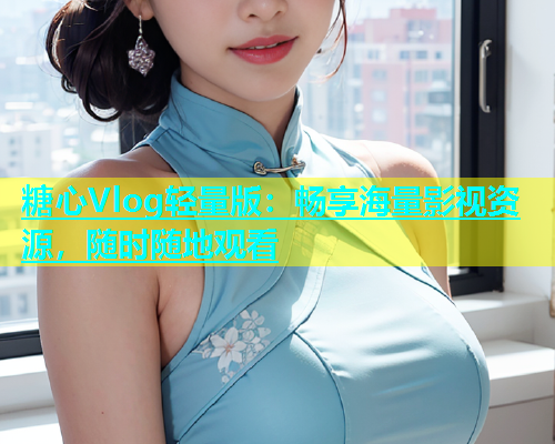 糖心Vlog轻量版：畅享海量影视资源，随时随地观看