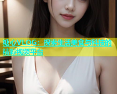 糖心VLOG：探索生活美食与科技的精彩视频平台