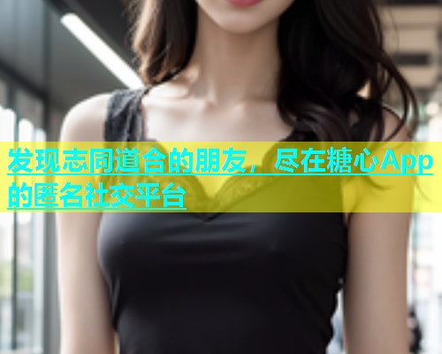 发现志同道合的朋友，尽在糖心App的匿名社交平台