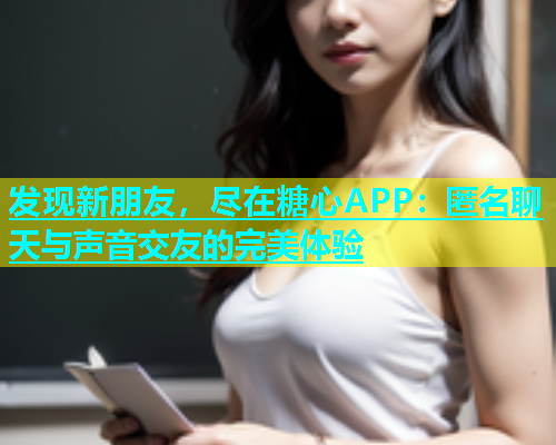 发现新朋友，尽在糖心APP：匿名聊天与声音交友的完美体验