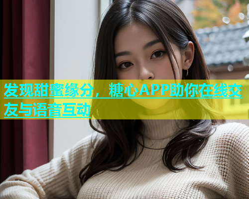 发现甜蜜缘分，糖心APP助你在线交友与语音互动
