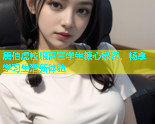 唐伯虎校服高三学生糖心绿茶，畅享学习生活新体验