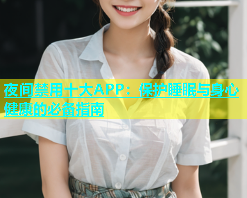 夜间禁用十大APP：保护睡眠与身心健康的必备指南
