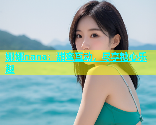 娜娜nana：甜蜜互动，尽享糖心乐趣