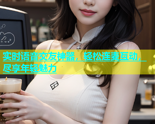 实时语音交友神器，轻松连麦互动，尽享年轻魅力