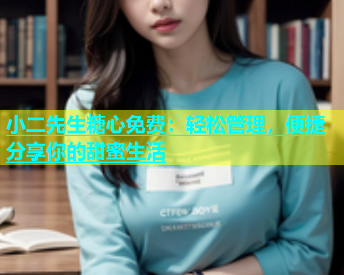 小二先生糖心免费：轻松管理，便捷分享你的甜蜜生活