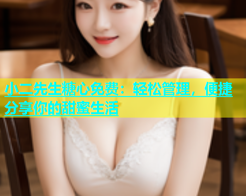 小二先生糖心免费：轻松管理，便捷分享你的甜蜜生活