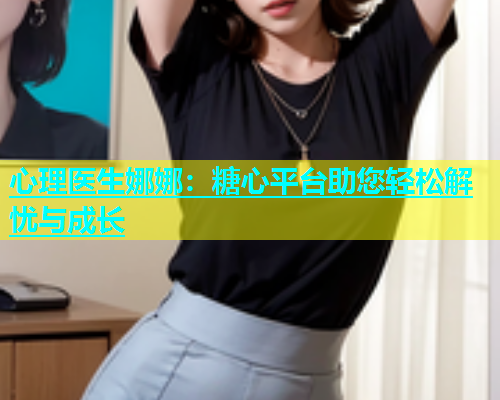 心理医生娜娜：糖心平台助您轻松解忧与成长