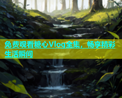 免费观看糖心Vlog全集，畅享精彩生活瞬间