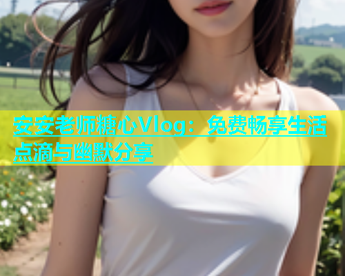 安安老师糖心Vlog：免费畅享生活点滴与幽默分享