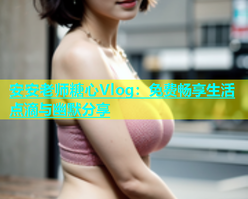 安安老师糖心Vlog：免费畅享生活点滴与幽默分享