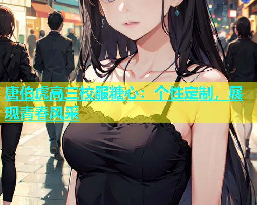 唐伯虎高三校服糖心：个性定制，展现青春风采