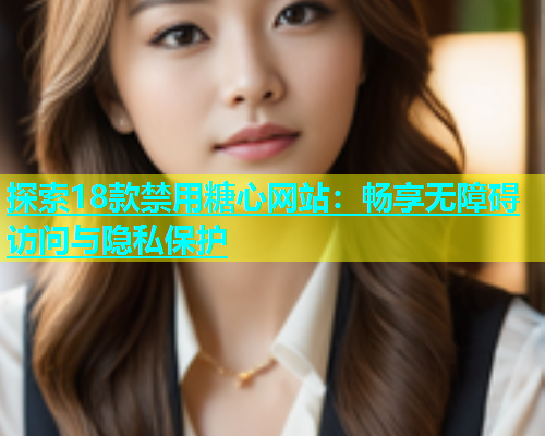探索18款禁用糖心网站：畅享无障碍访问与隐私保护