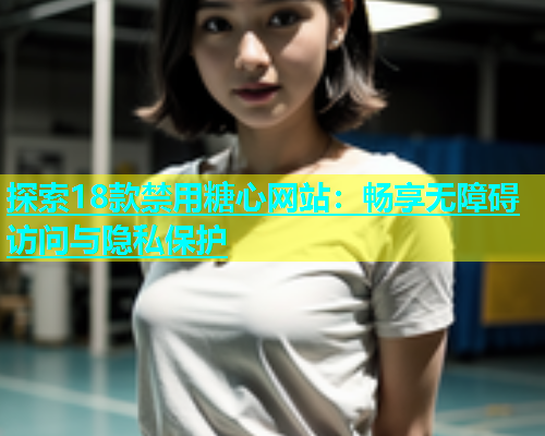 探索18款禁用糖心网站：畅享无障碍访问与隐私保护
