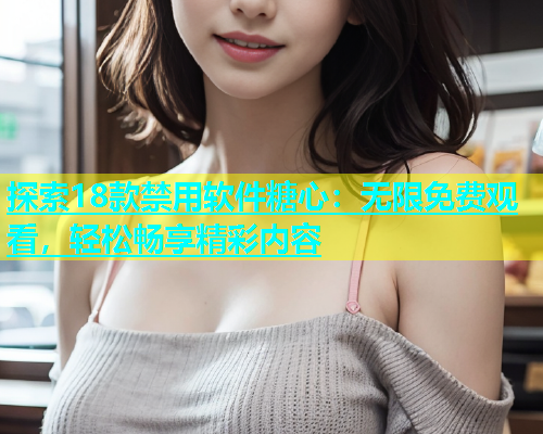 探索18款禁用软件糖心：无限免费观看，轻松畅享精彩内容