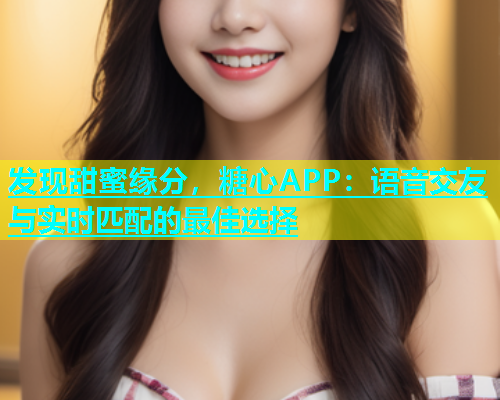 发现甜蜜缘分，糖心APP：语音交友与实时匹配的最佳选择