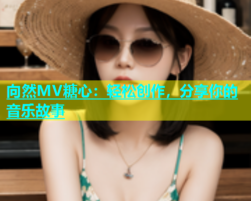 向然MV糖心：轻松创作，分享你的音乐故事
