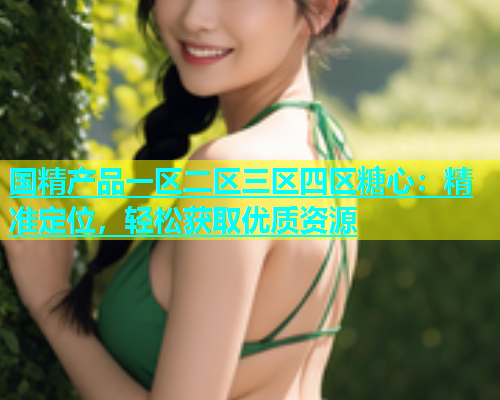 国精产品一区二区三区四区糖心：精准定位，轻松获取优质资源