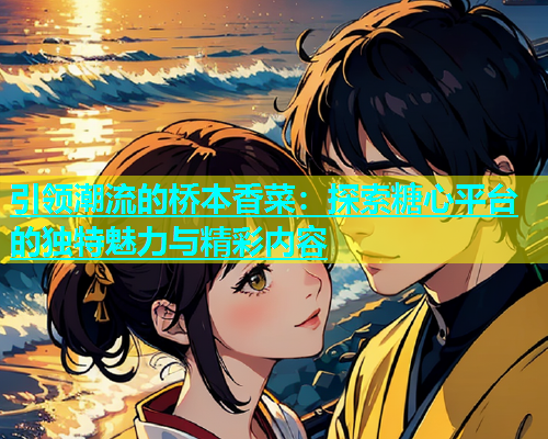 引领潮流的桥本香菜：探索糖心平台的独特魅力与精彩内容