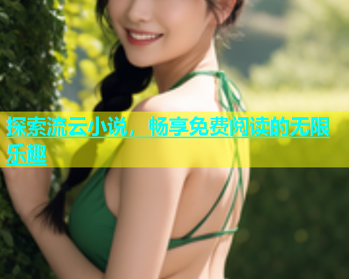 探索流云小说，畅享免费阅读的无限乐趣