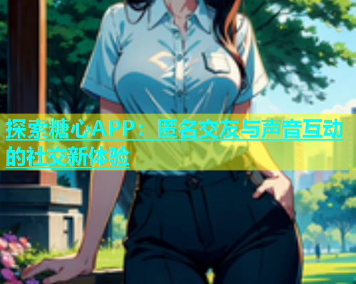 探索糖心APP：匿名交友与声音互动的社交新体验